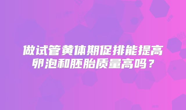 做试管黄体期促排能提高卵泡和胚胎质量高吗？