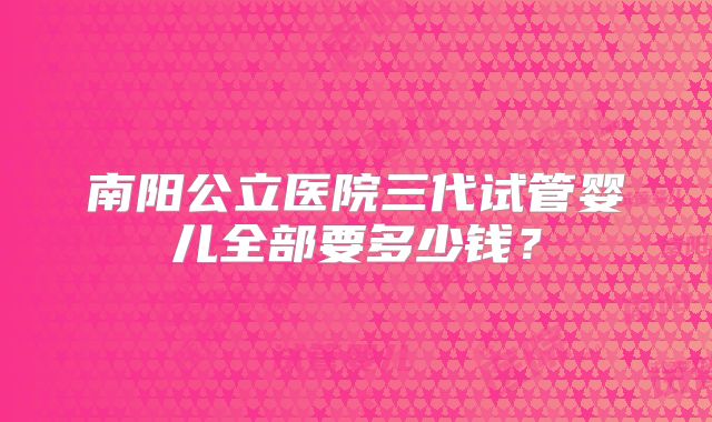南阳公立医院三代试管婴儿全部要多少钱？