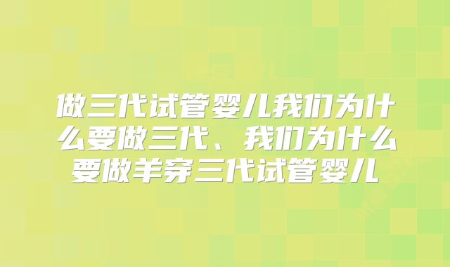 做三代试管婴儿我们为什么要做三代、我们为什么要做羊穿三代试管婴儿