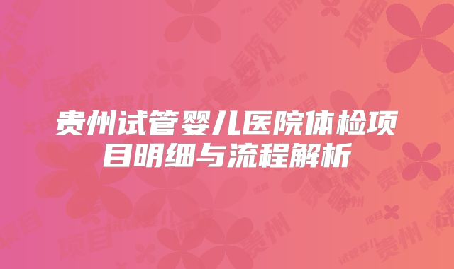贵州试管婴儿医院体检项目明细与流程解析