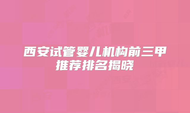 西安试管婴儿机构前三甲推荐排名揭晓