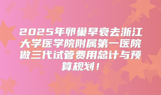 2025年卵巢早衰去浙江大学医学院附属第一医院做三代试管费用总计与预算规划！