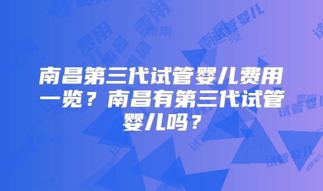 南昌第三代试管婴儿费用一览？南昌有第三代试管婴儿吗？