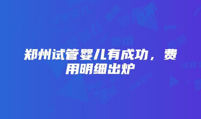 郑州试管婴儿有成功,费用明细出炉
