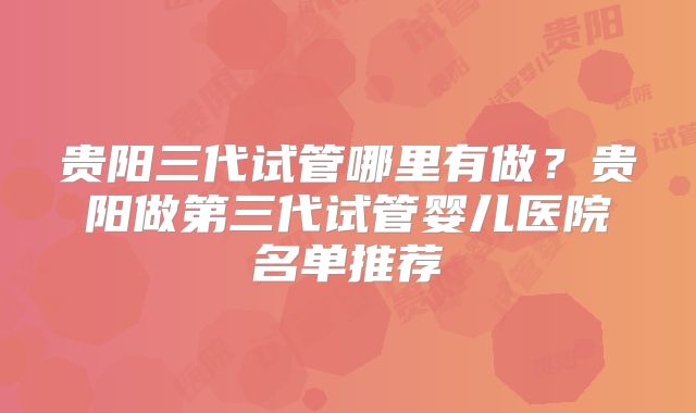 贵阳三代试管哪里有做？贵阳做第三代试管婴儿医院名单推荐