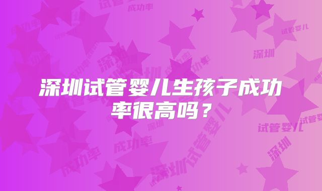 深圳试管婴儿生孩子成功率很高吗?