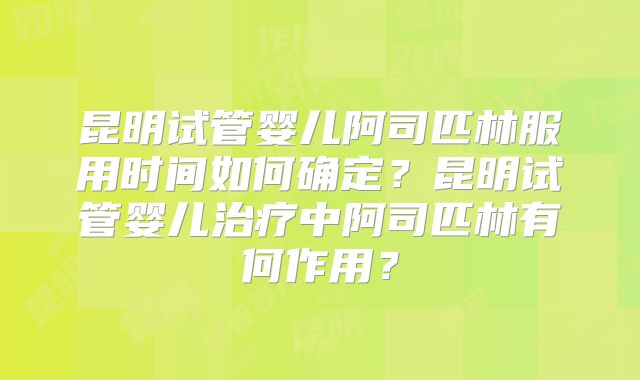 昆明试管婴儿阿司匹林服用时间如何确定？昆明试管婴儿治疗中阿司匹林有何作用？