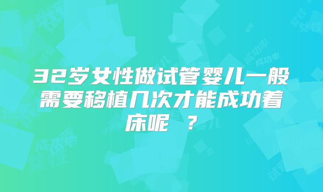32岁女性做试管婴儿一般需要移植几次才能成功着床呢 ？