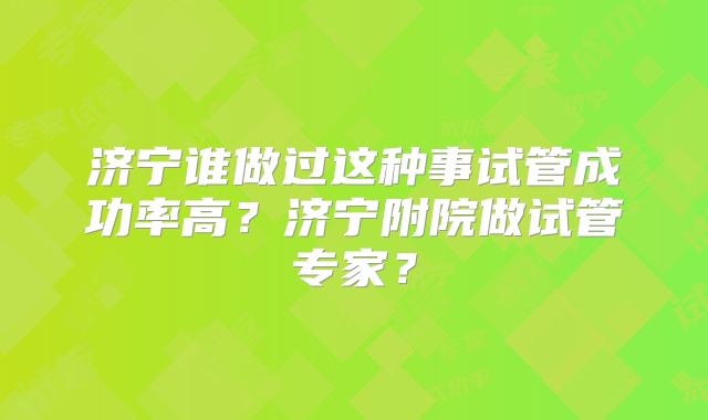济宁谁做过这种事试管成功率高?济宁附院做试管专家?