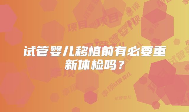 试管婴儿移植前有必要重新体检吗?