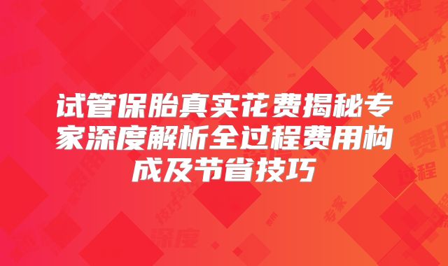 试管保胎真实花费揭秘专家深度解析全过程费用构成及节省技巧