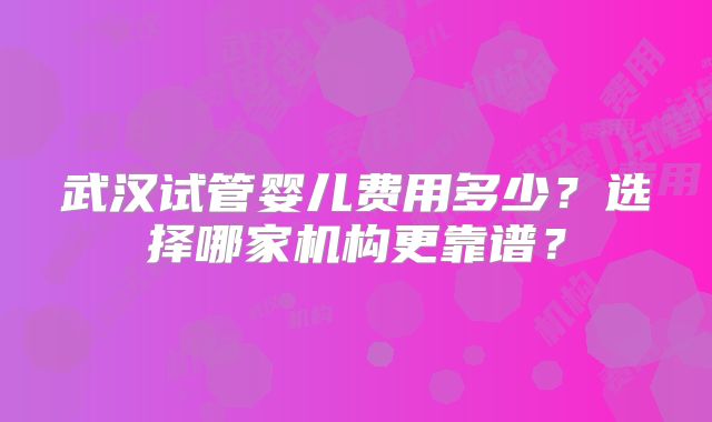 武汉试管婴儿费用多少？选择哪家机构更靠谱？