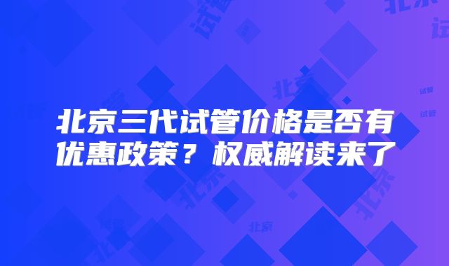 北京三代试管价格是否有优惠政策？权威解读来了
