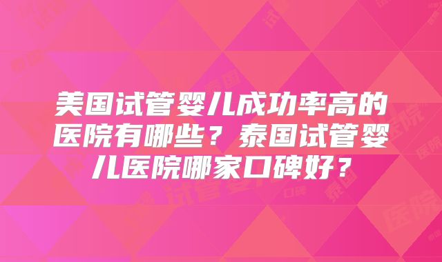 美国试管婴儿成功率高的医院有哪些？泰国试管婴儿医院哪家口碑好？