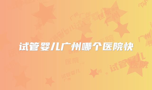 试管婴儿广州哪个医院快