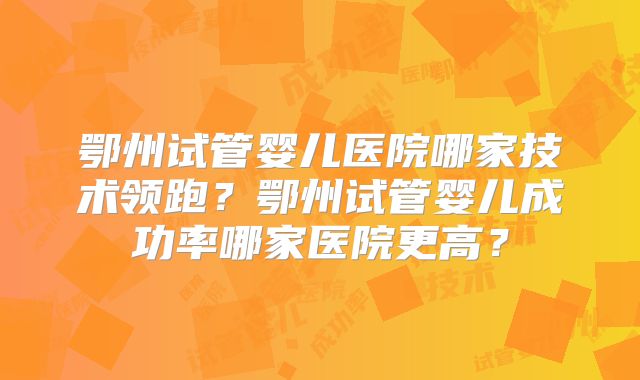 鄂州试管婴儿医院哪家技术领跑？鄂州试管婴儿成功率哪家医院更高？
