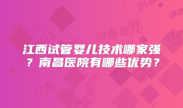 江西试管婴儿技术哪家强？南昌医院有哪些优势？