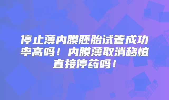 停止薄内膜胚胎试管成功率高吗！内膜薄取消移植直接停药吗！
