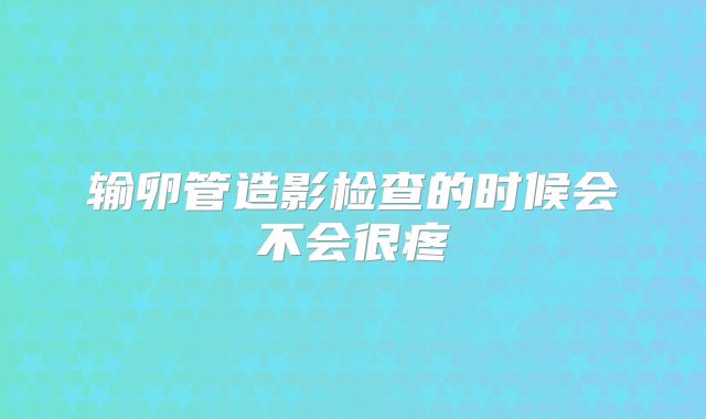 输卵管造影检查的时候会不会很疼