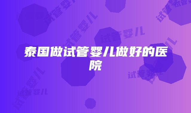 泰国做试管婴儿做好的医院