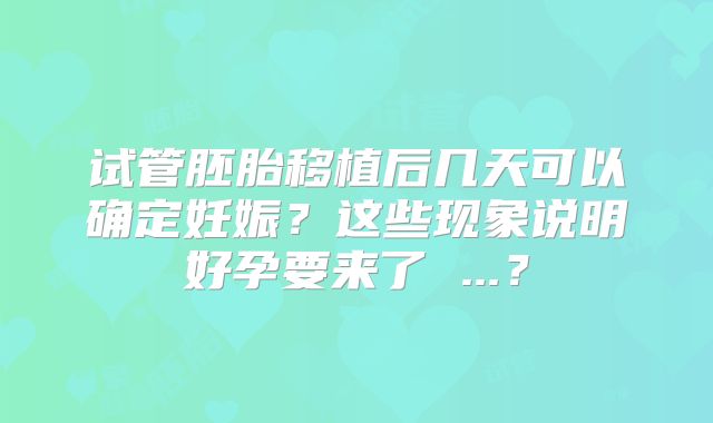 试管胚胎移植后几天可以确定妊娠？这些现象说明好孕要来了 ...？