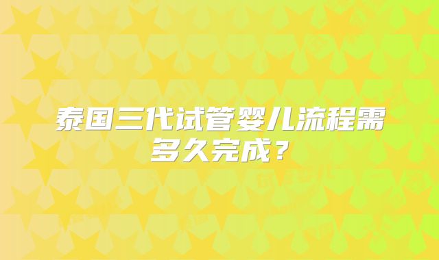 泰国三代试管婴儿流程需多久完成？