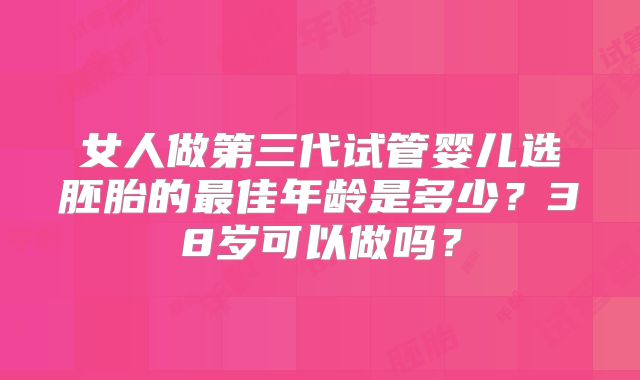 女人做第三代试管婴儿选胚胎的最佳年龄是多少？38岁可以做吗？
