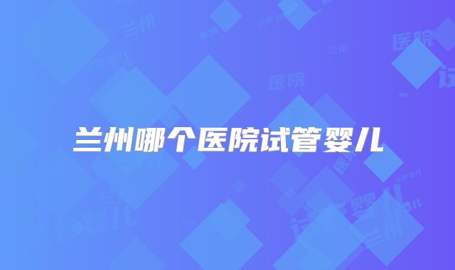 兰州哪个医院试管婴儿
