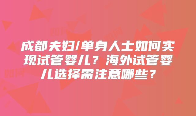 成都夫妇/单身人士如何实现试管婴儿？海外试管婴儿选择需注意哪些？