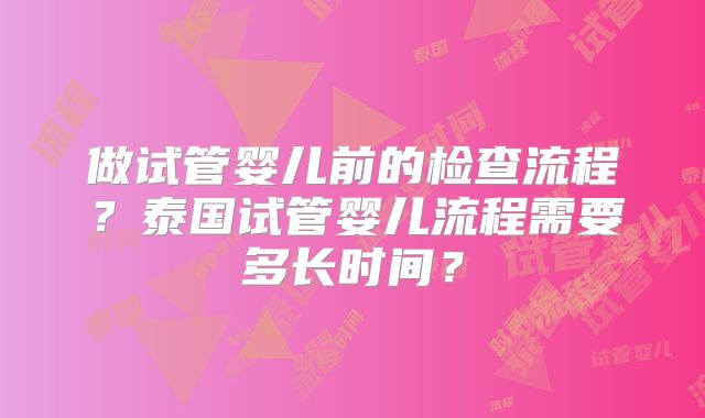 做试管婴儿前的检查流程？泰国试管婴儿流程需要多长时间？