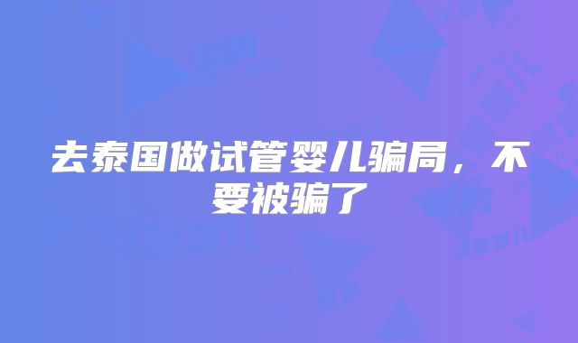 去泰国做试管婴儿骗局，不要被骗了