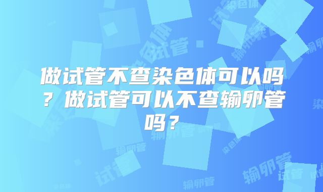 做试管不查染色体可以吗?做试管可以不查输卵管吗?