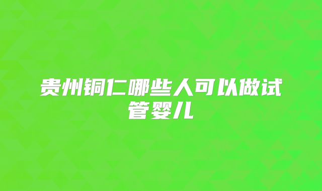 贵州铜仁哪些人可以做试管婴儿