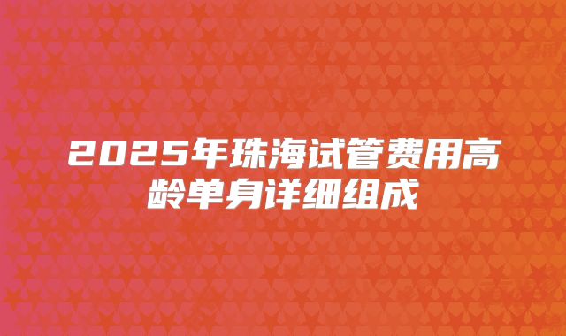 2025年珠海试管费用高龄单身详细组成