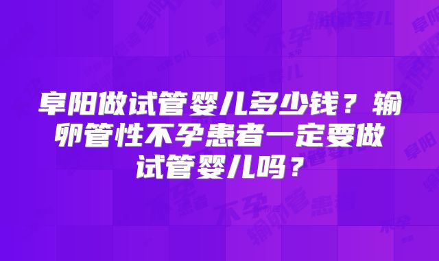 阜阳做试管婴儿多少钱?输卵管性不孕患者一定要做试管婴儿吗?