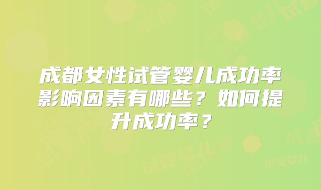 成都女性试管婴儿成功率影响因素有哪些?如何提升成功率?