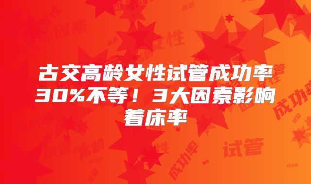 古交高龄女性试管成功率30%不等！3大因素影响着床率