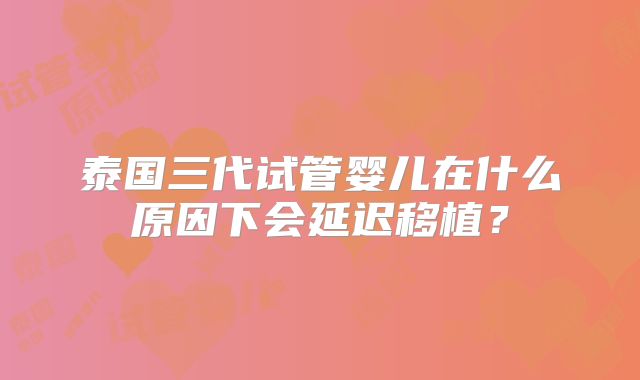 泰国三代试管婴儿在什么原因下会延迟移植?