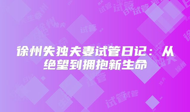 徐州失独夫妻试管日记：从绝望到拥抱新生命