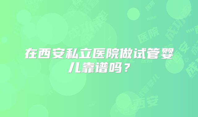 在西安私立医院做试管婴儿靠谱吗？