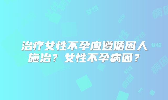 治疗女性不孕应遵循因人施治?女性不孕病因?