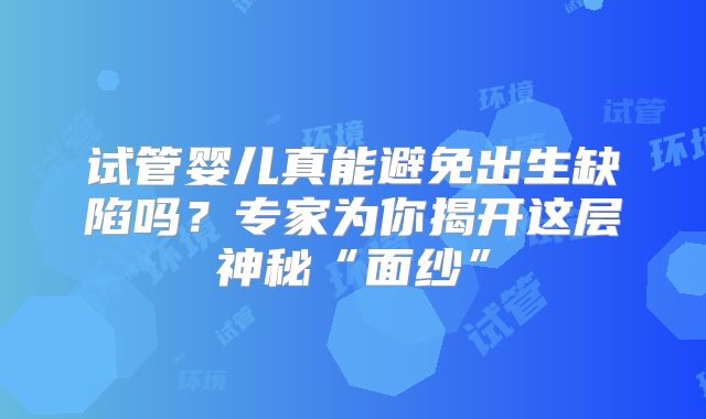 试管婴儿真能避免出生缺陷吗？专家为你揭开这层神秘“面纱”
