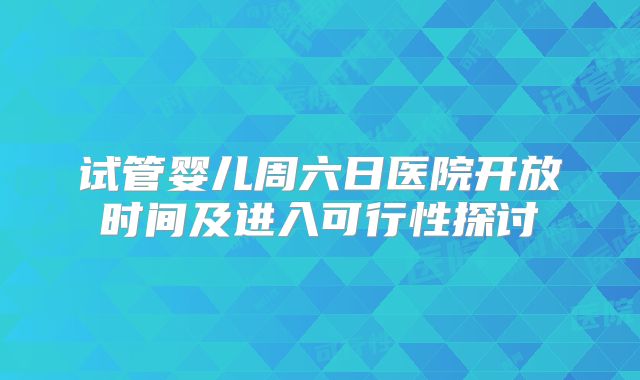 试管婴儿周六日医院开放时间及进入可行性探讨