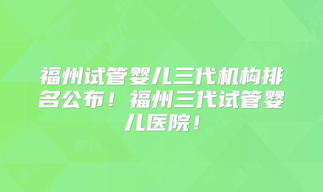 福州试管婴儿三代机构排名公布！福州三代试管婴儿医院！