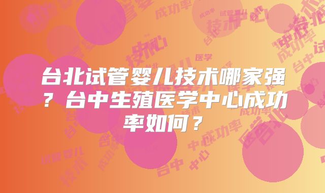 台北试管婴儿技术哪家强？台中生殖医学中心成功率如何？
