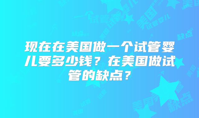 现在在美国做一个试管婴儿要多少钱？在美国做试管的缺点？