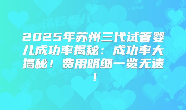 2025年苏州三代试管婴儿成功率揭秘：成功率大揭秘！费用明细一览无遗！
