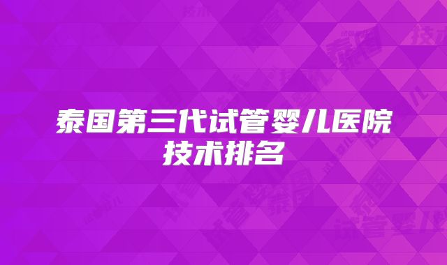 泰国第三代试管婴儿医院技术排名