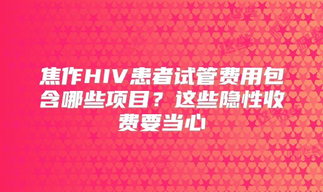 焦作HIV患者试管费用包含哪些项目?这些隐性收费要当心