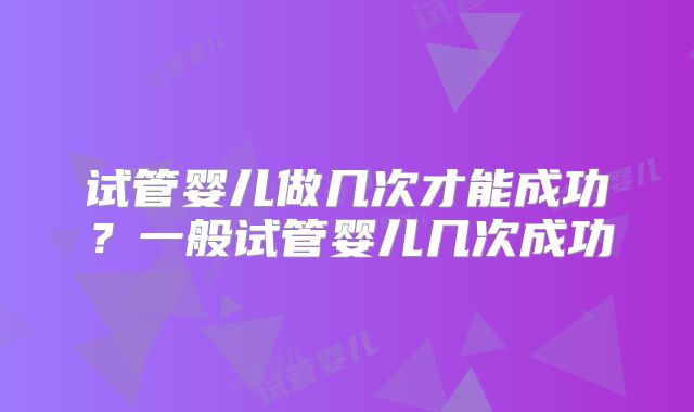 试管婴儿做几次才能成功？一般试管婴儿几次成功